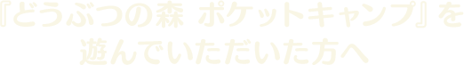 『どうぶつの森 ポケットキャンプ』を遊んでいただいた方へ