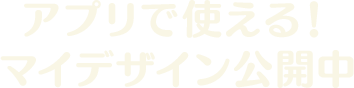 アプリで使える！<br>
マイデザイン公開中