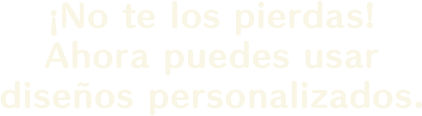 ¡No te los pierdas!<br>
Ahora puedes usar diseños personalizados.