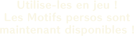 Utilise-les en jeu !<br>
Les Motifs persos sont maintenant disponibles !